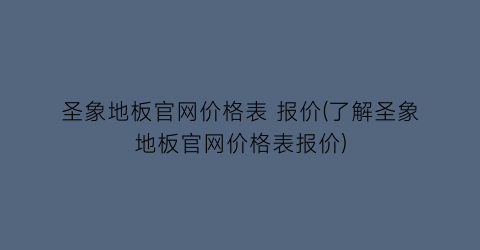 圣象地板官网价格表 报价(了解圣象地板官网价格表报价)